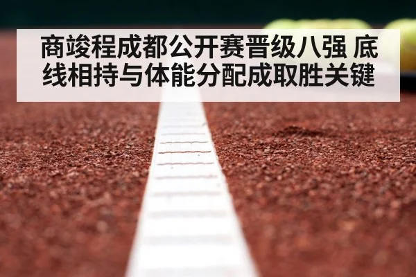 商竣程成都公开赛晋级八强 底线相持与体能分配成取胜关键